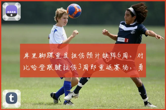 库里脚踝重度扭伤预计缺阵6周，对比哈登跟腱拉伤3周即重返赛场，勇士核心待遇引热议
