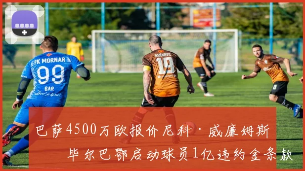 巴萨4500万欧报价尼科·威廉姆斯,毕尔巴鄂启动球员1亿违约金条款