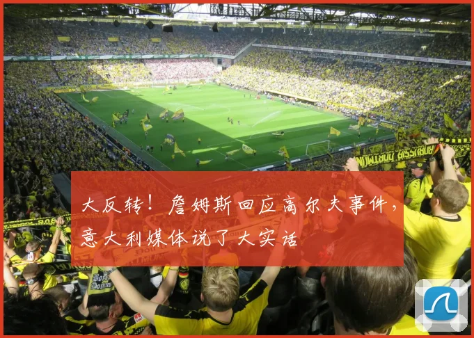 大反转!詹姆斯回应高尔夫事件,意大利媒体说了大实话