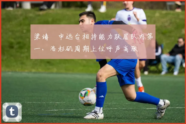 梁靖崑中远台相持能力跃居队内第一,洛杉矶周期上位呼声高涨