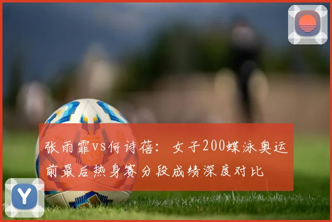 张雨霏vs何诗蓓：女子200蝶泳奥运前最后热身赛分段成绩深度对比