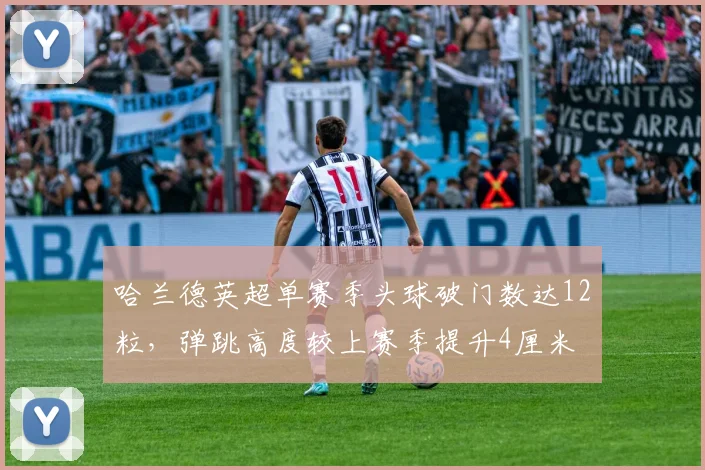 哈兰德英超单赛季头球破门数达12粒，弹跳高度较上赛季提升4厘米