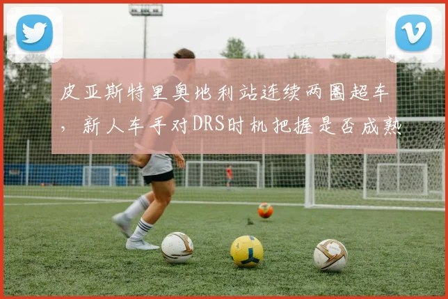 皮亚斯特里奥地利站连续两圈超车，新人车手对DRS时机把握是否成熟？