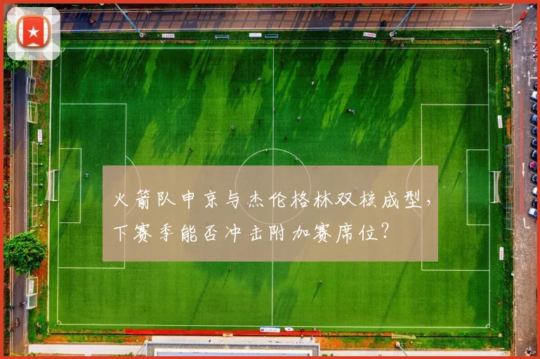 火箭队申京与杰伦格林双核成型，下赛季能否冲击附加赛席位？